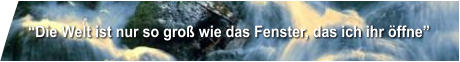 “Die Welt ist nur so groß wie das Fenster, das ich ihr öffne”